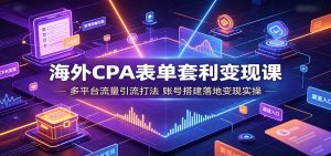 海外CPA表单套利变现课,多平台流量引流+账号搭建落地从0到赚取海外佣金-猴哥资源站