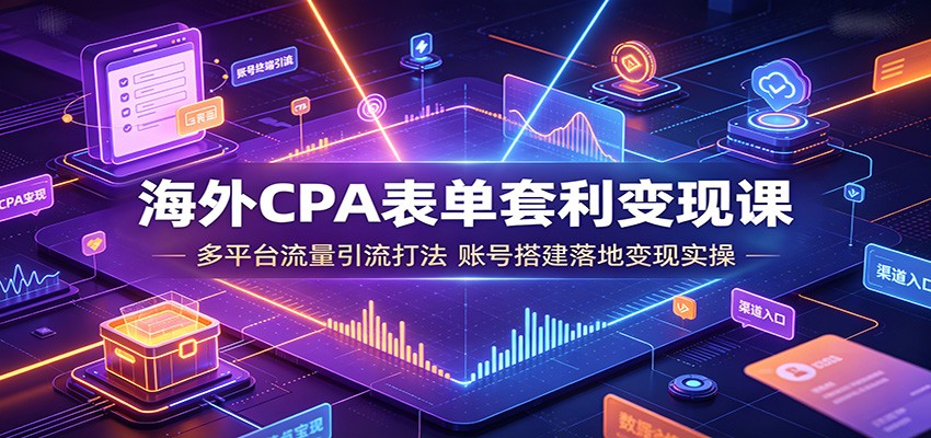 海外CPA表单套利变现课，多平台流量引流+账号搭建落地从0到赚取海外佣金-猴哥资源站