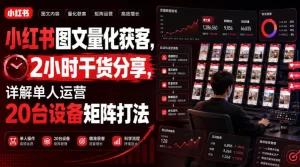 小红书图文量化获客，单人20台设备矩阵，2小时干货全拆解-猴哥资源站