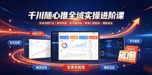 千川随心推全域实操进阶课｜全域流千川随心推全域进阶课，全域流量打法+新号起量+老号破层级+精准人群投放+爆款选品全落地量打法、新号起量、老号破层级、精准人群投放、爆款选品全落地教程-猴哥资源站