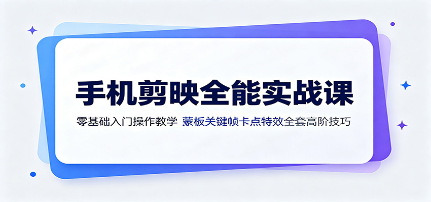 手机剪映全能实战：蒙版·关键帧·卡点·特效，从入门到爆款高阶技巧-猴哥资源站