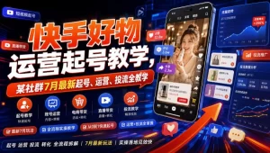 快手好物运营起号教学，账号运营到投流实操，系统打通带货链路-猴哥资源站
