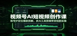 视频号AI短视频创作课｜IP定位爆款拆解，多AI工具实操，批量剪辑带货短剧全链路变现-猴哥资源站