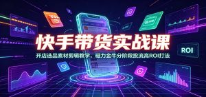 快手带货实战课，开店选品素材剪辑到磁力金牛分阶段投流，高ROI放大收益-猴哥资源站