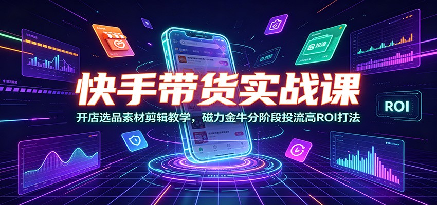 快手带货实战课，开店选品素材剪辑到磁力金牛分阶段投流，高ROI放大收益-猴哥资源站