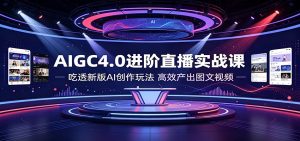 AIGC4.0进阶直播实战课拆解,吃透新版AI创作玩法高效产出图文视频-猴哥资源站