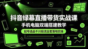 抖音绿幕直播带货全套实战课｜手机电脑双端搭建，起号选品千川投流一站式落地，低成本放大直播间成交-猴哥资源站