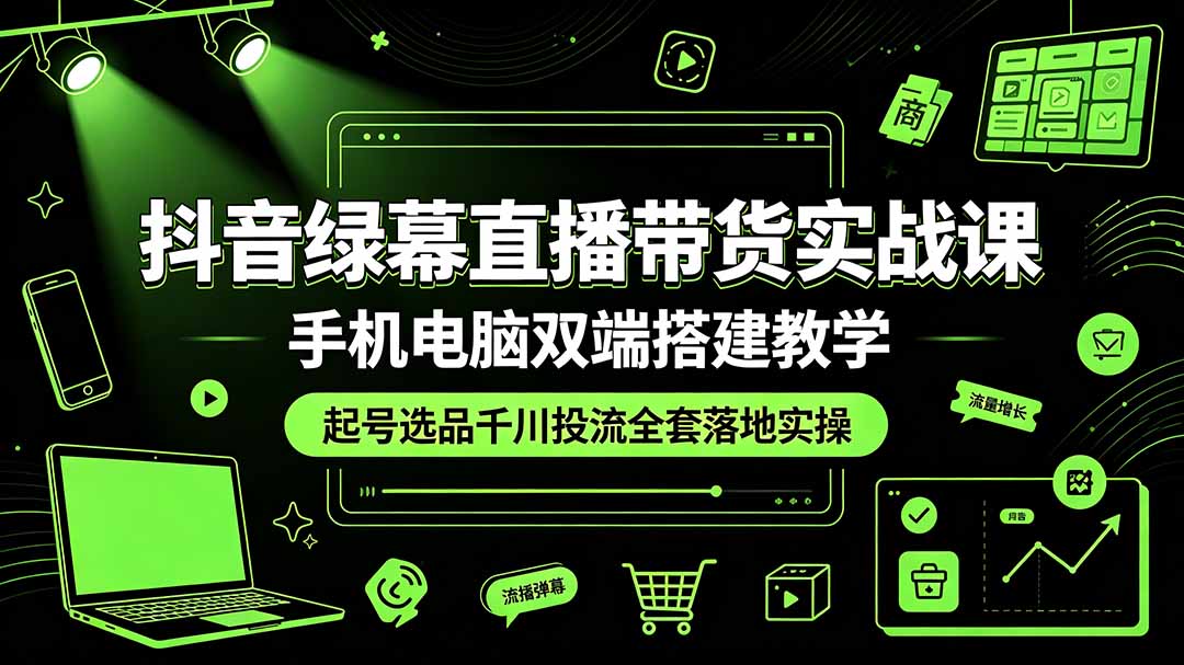 抖音绿幕直播带货全套实战课｜手机电脑双端搭建，起号选品千川投流一站式落地，低成本放大直播间成交-猴哥资源站