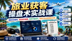 旅业获客操盘术，精准引流+信任成交+账号守盘，跳出低价内卷实现业绩突围-猴哥资源站