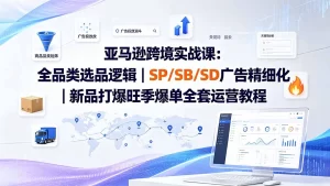 亚马逊跨境实战课，全品类选品×广告精细化×新品爆单全套运营-猴哥资源站