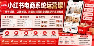 小红书电商系统运营课|全链路新手实操,账号店铺选品种草笔记一站式起店-猴哥资源站
