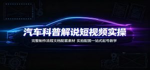汽车科普解说短视频实操课,完整流程+素材+配图一站式起号教学-猴哥资源站