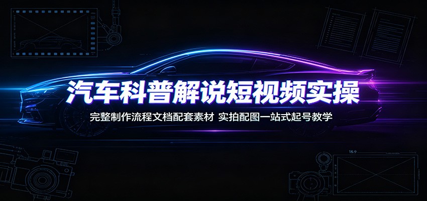 汽车科普解说短视频实操课，完整流程+素材+配图一站式起号教学-猴哥资源站
