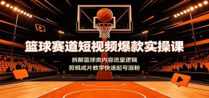 篮球赛道短视频爆款实操课,流量逻辑拆解+剪辑成片教学快速起号涨粉-猴哥资源站