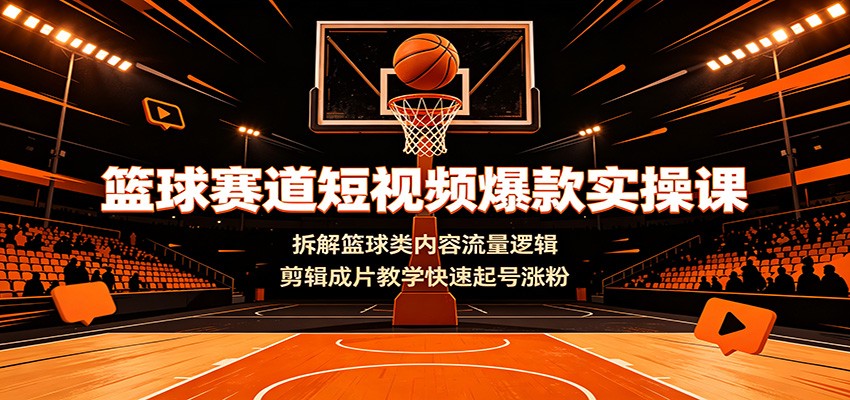 篮球赛道短视频爆款实操课，流量逻辑拆解+剪辑成片教学快速起号涨粉-猴哥资源站