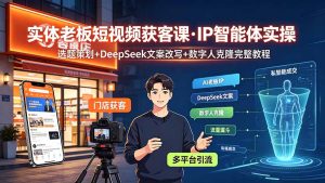 实体老板AI短视频获客，IP智能体+DeepSeek改写+数字人克隆-猴哥资源站