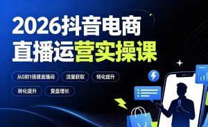 2026抖音电商直播运营实操课，从0到1搭建直播间+千川投放+转化提升+复盘增长-猴哥资源站