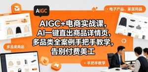 AIGC+电商实战课|AI一键生成商品详情页,多品类全案例实操,省下美工大额开支(更新0704)-猴哥资源站