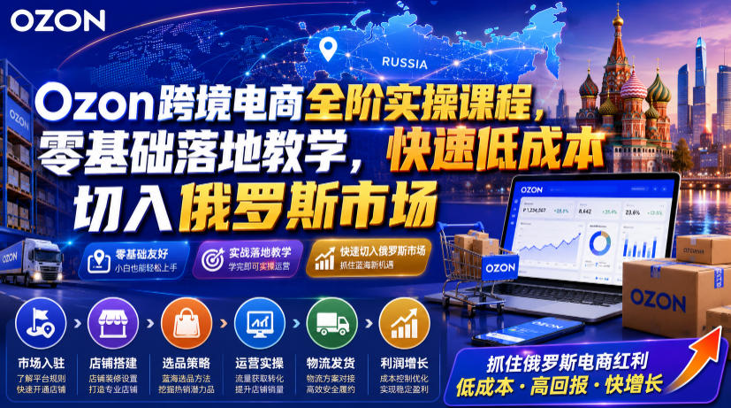 Ozon跨境电商全阶实操课，零基础落地教学快速低成本切入俄罗斯市场-猴哥资源站