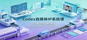Codex自媒体IP系统课，IP诊断Skill爆款复刻+数字人视频多平台自动发布-猴哥资源站