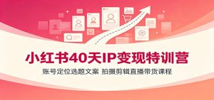 小红书40天IP变现特训营,账号定位+选题文案+拍摄剪辑+直播带货全链路-猴哥资源站