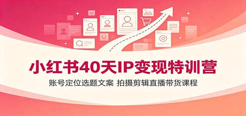小红书40天IP变现特训营，账号定位+选题文案+拍摄剪辑+直播带货全链路-猴哥资源站