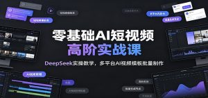 零基础AI短视频高阶实战,DeepSeek全模型教学+多平台AI视频模板批量制作-猴哥资源站