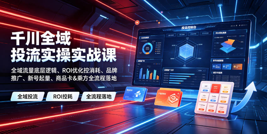 千川全域投流实操实战，全域流量底层逻辑+ROI优化控消耗+品牌推广+新号起量+商品卡乘方全落地-猴哥资源站
