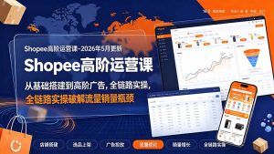 Shopee高阶运营课:从基础搭建到广告5.0,全链路破解流量销量瓶颈-猴哥资源站