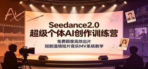 Seedance2.0超级个体AI创作营，短剧温情短片音乐MV全品类一站式出片-猴哥资源站