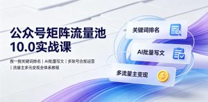 公众号矩阵流量池10.0实战，搜一搜关键词排名+AI批量写文+多账号合规运营+流量主多元变现全体系-猴哥资源站