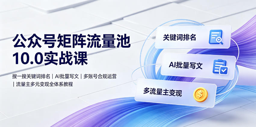 公众号矩阵流量池10.0实战，搜一搜关键词排名+AI批量写文+多账号合规运营+流量主多元变现全体系-猴哥资源站