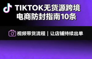 TikTok无货源防封指南：10条核心法则+视频带货全流程，稳定持续出单-猴哥资源站