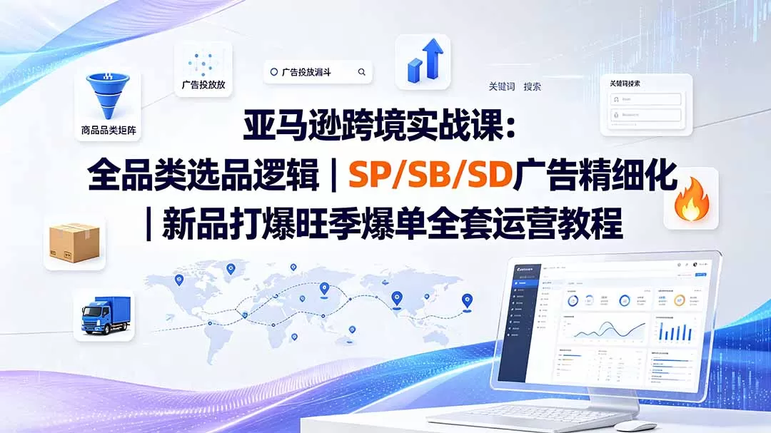 《亚马逊精品运营全链路实战，广告降本+新品打爆+旺季冲刺稳赚利润》-猴哥资源站