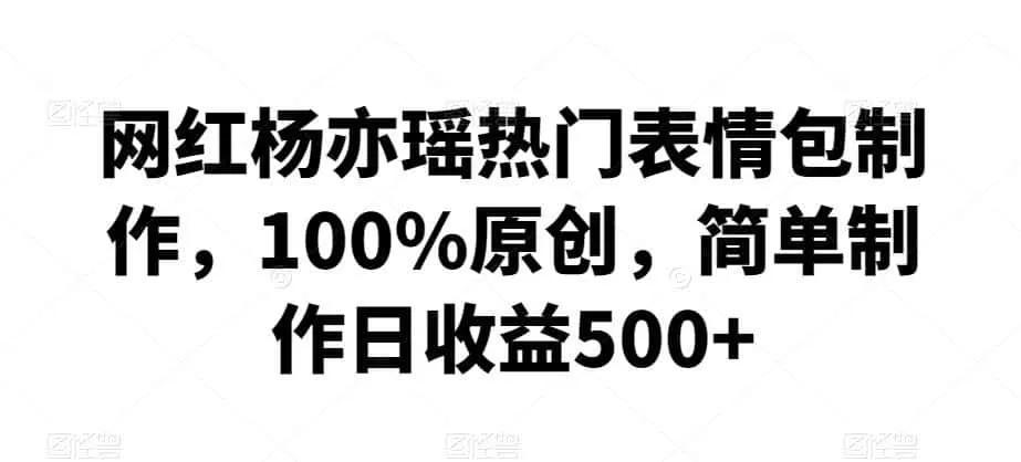 《网红杨亦瑶表情包制作，零基础日赚500+，全套实操揭秘》-猴哥资源站