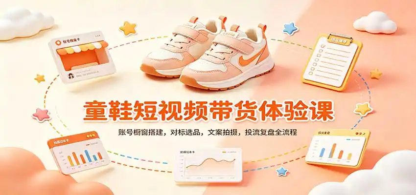 《童鞋带货实操课：零基础起号+AI文案+拍摄全流程，一单几百稳定变现》-猴哥资源站