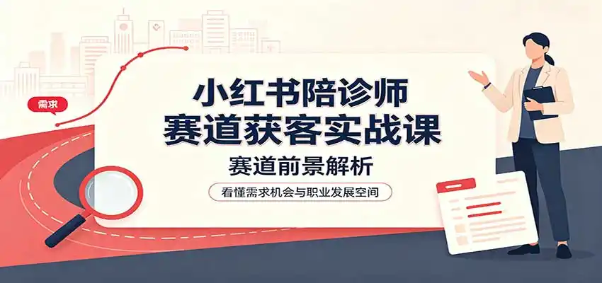 《陪诊师小红书获客全攻略，零基础也能稳定接单的实操体系》-猴哥资源站