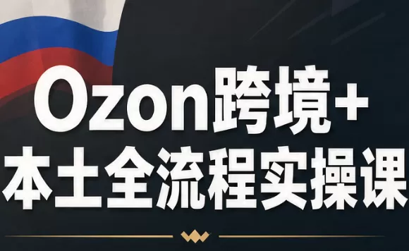 《Ozon本土店全流程实操，避坑合规回款选品一站式跑通》-猴哥资源站