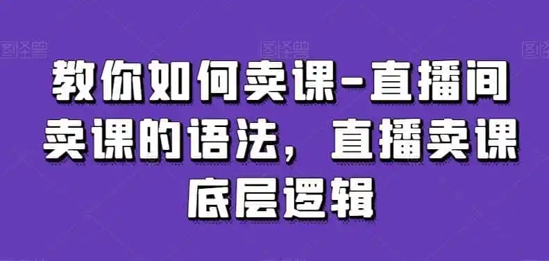 《直播间卖课全流程拆解：开场话术+人设打造+互动转化，零基础也能稳定出单》-猴哥资源站